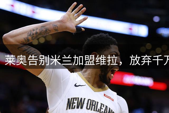 莱奥告别米兰加盟维拉，放弃千万年薪追逐英超梦
